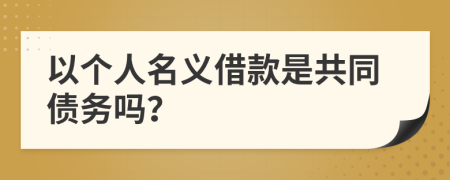 以个人名义借款是共同债务吗？