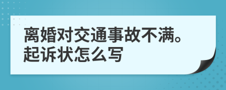 离婚对交通事故不满。起诉状怎么写