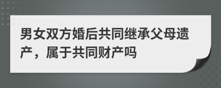 男女双方婚后共同继承父母遗产，属于共同财产吗
