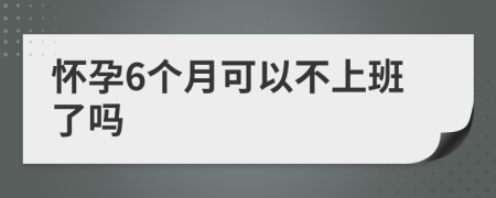 怀孕6个月可以不上班了吗