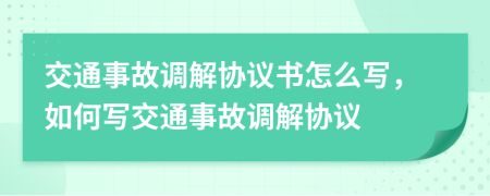 交通事故调解协议书怎么写，如何写交通事故调解协议