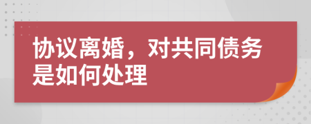 协议离婚，对共同债务是如何处理