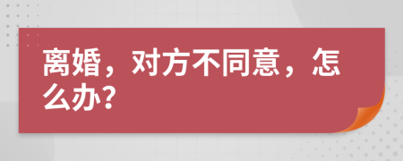 离婚，对方不同意，怎么办？