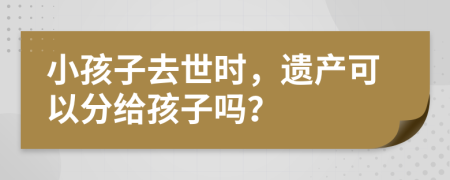 小孩子去世时，遗产可以分给孩子吗？