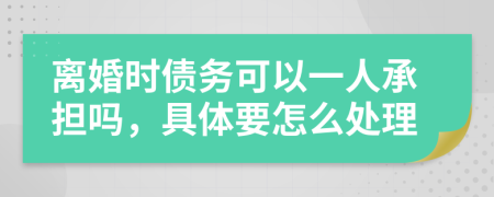 离婚时债务可以一人承担吗，具体要怎么处理