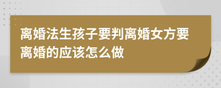 离婚法生孩子要判离婚女方要离婚的应该怎么做