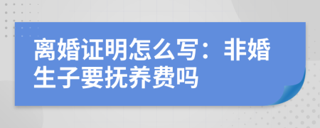 离婚证明怎么写：非婚生子要抚养费吗