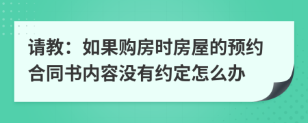 请教：如果购房时房屋的预约合同书内容没有约定怎么办