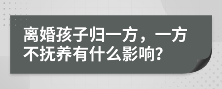 离婚孩子归一方，一方不抚养有什么影响？