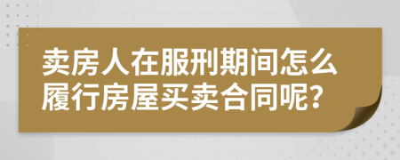 卖房人在服刑期间怎么履行房屋买卖合同呢？