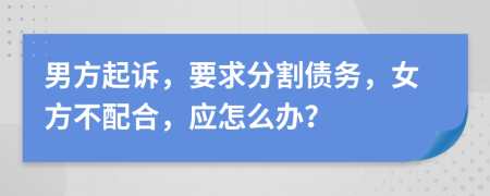 男方起诉，要求分割债务，女方不配合，应怎么办？