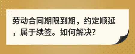 劳动合同期限到期，约定顺延，属于续签。如何解决？