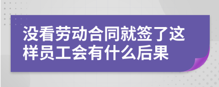 没看劳动合同就签了这样员工会有什么后果