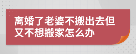 离婚了老婆不搬出去但又不想搬家怎么办