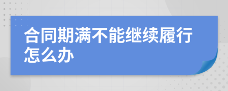 合同期满不能继续履行怎么办