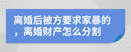 离婚后被方要求家暴的，离婚财产怎么分割