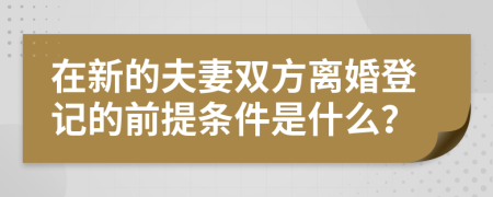 在新的夫妻双方离婚登记的前提条件是什么？