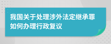 我国关于处理涉外法定继承罪如何办理行政复议