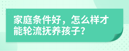 家庭条件好，怎么样才能轮流抚养孩子？