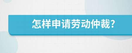 怎样申请劳动仲裁?