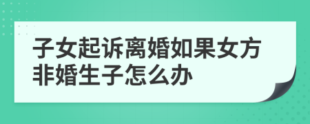 子女起诉离婚如果女方非婚生子怎么办