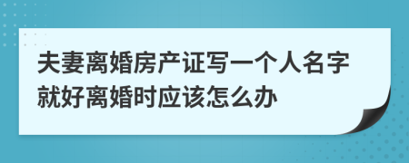 夫妻离婚房产证写一个人名字就好离婚时应该怎么办