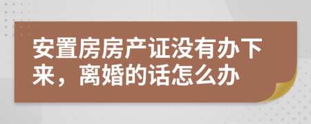 安置房房产证没有办下来，离婚的话怎么办