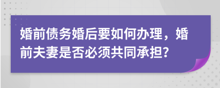 婚前债务婚后要如何办理，婚前夫妻是否必须共同承担？