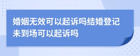 婚姻无效可以起诉吗结婚登记未到场可以起诉吗