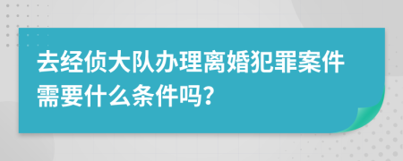 去经侦大队办理离婚犯罪案件需要什么条件吗？