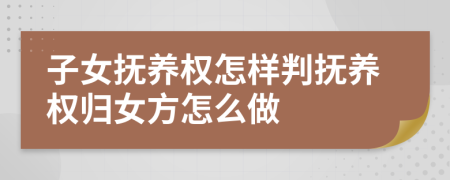 子女抚养权怎样判抚养权归女方怎么做