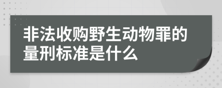 非法收购野生动物罪的量刑标准是什么