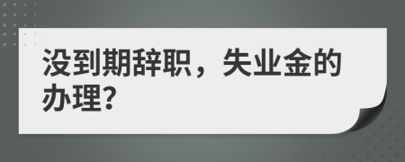 没到期辞职，失业金的办理？