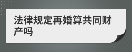 法律规定再婚算共同财产吗