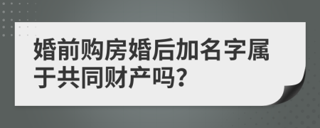 婚前购房婚后加名字属于共同财产吗？