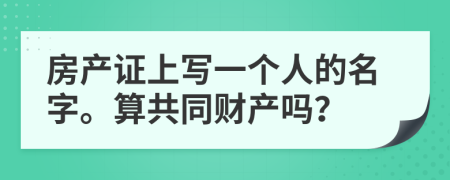 房产证上写一个人的名字。算共同财产吗？