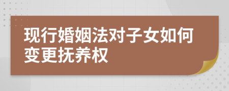 现行婚姻法对子女如何变更抚养权