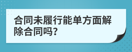 合同未履行能单方面解除合同吗？