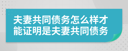 夫妻共同债务怎么样才能证明是夫妻共同债务