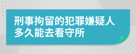 刑事拘留的犯罪嫌疑人多久能去看守所