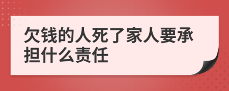 欠钱的人死了家人要承担什么责任