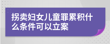 拐卖妇女儿童罪累积什么条件可以立案