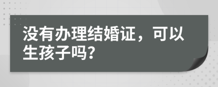 没有办理结婚证，可以生孩子吗？