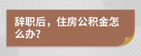 辞职后，住房公积金怎么办？