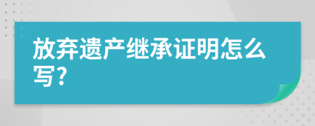 放弃遗产继承证明怎么写?