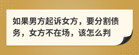 如果男方起诉女方，要分割债务，女方不在场，该怎么判