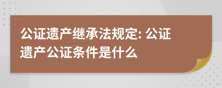 公证遗产继承法规定: 公证遗产公证条件是什么