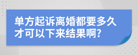 单方起诉离婚都要多久才可以下来结果啊?