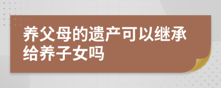 养父母的遗产可以继承给养子女吗