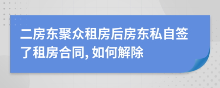 二房东聚众租房后房东私自签了租房合同, 如何解除